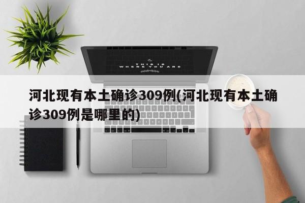 河北现有本土确诊309例(河北现有本土确诊309例是哪里的)