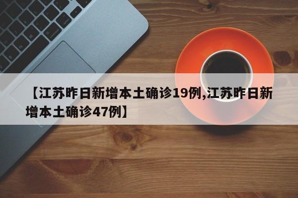 【江苏昨日新增本土确诊19例,江苏昨日新增本土确诊47例】